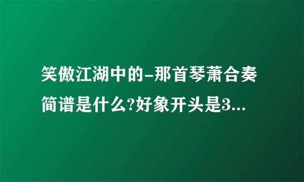笑傲江湖中的-那首琴萧合奏简谱是什么?好象开头是36355什么的!