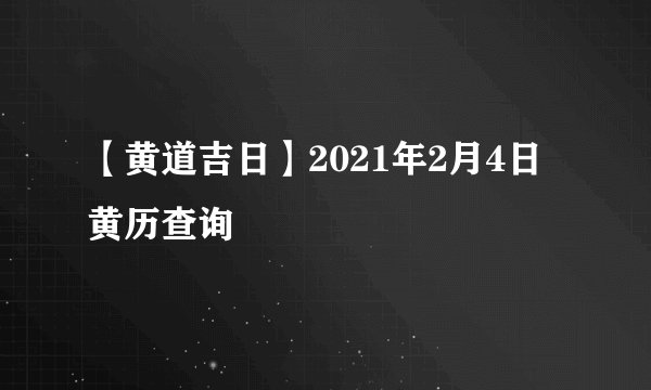 【黄道吉日】2021年2月4日黄历查询