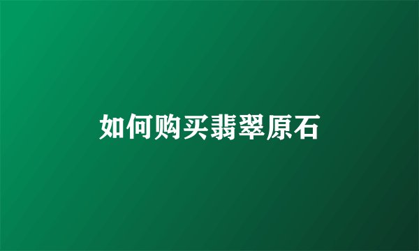 如何购买翡翠原石