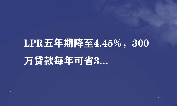 LPR五年期降至4.45%，300万贷款每年可省3000元！
