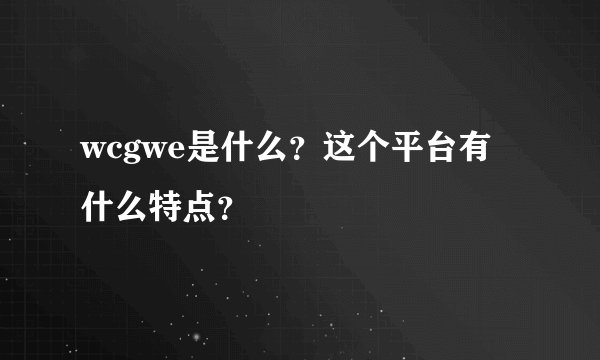 wcgwe是什么？这个平台有什么特点？