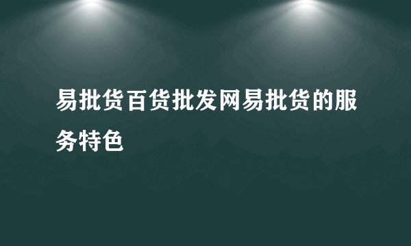 易批货百货批发网易批货的服务特色