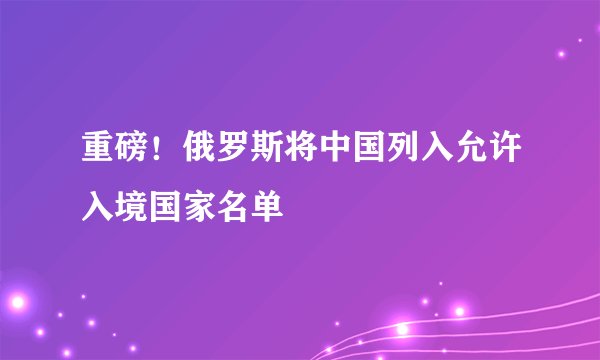 重磅！俄罗斯将中国列入允许入境国家名单