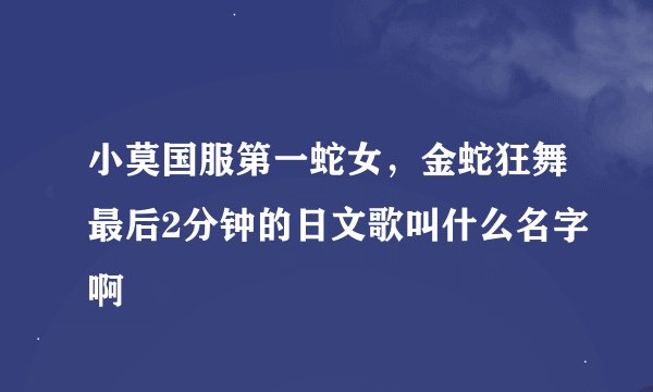 小莫国服第一蛇女，金蛇狂舞最后2分钟的日文歌叫什么名字啊