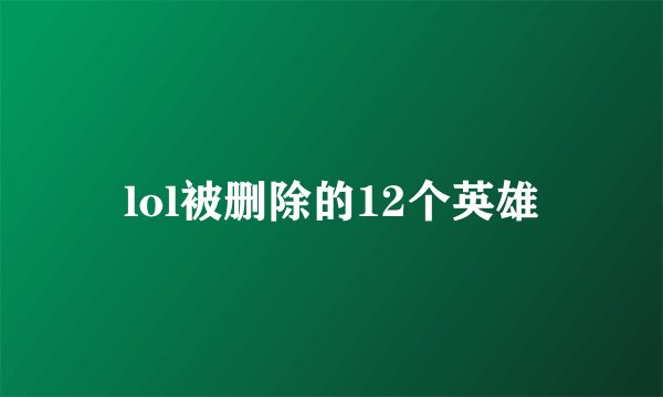 lol被删除的12个英雄