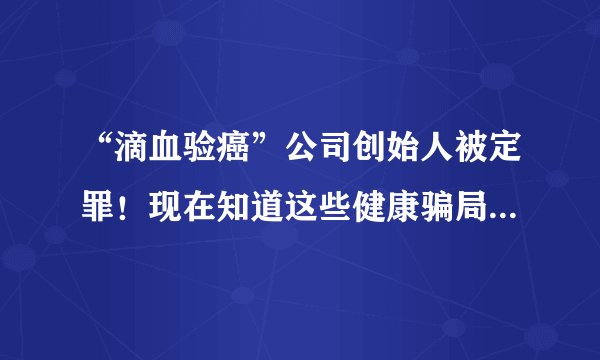 “滴血验癌”公司创始人被定罪！现在知道这些健康骗局还不晚！