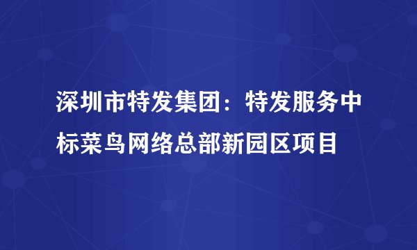 深圳市特发集团：特发服务中标菜鸟网络总部新园区项目