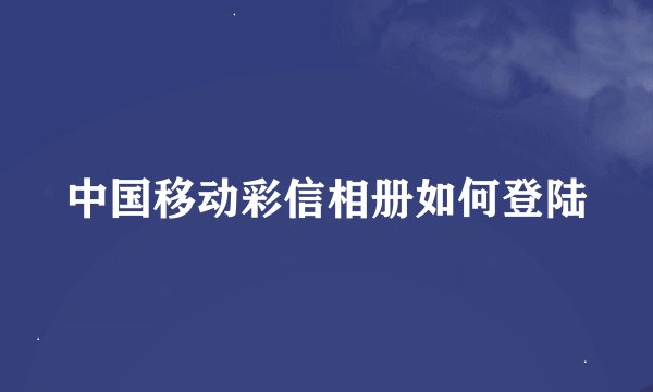 中国移动彩信相册如何登陆