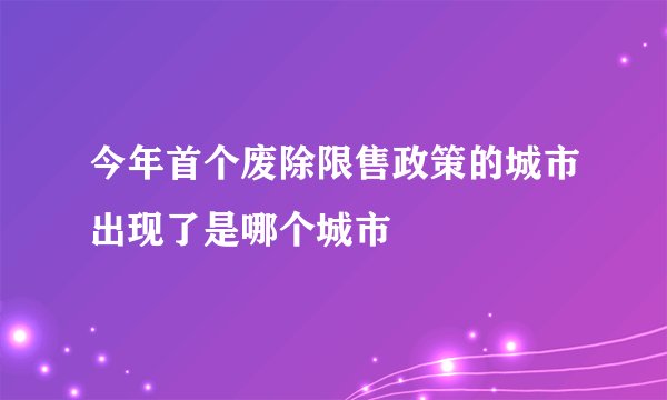 今年首个废除限售政策的城市出现了是哪个城市