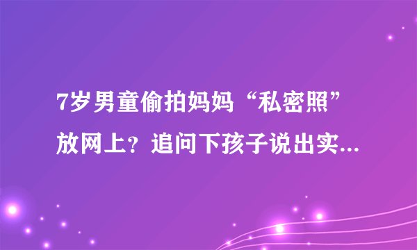 7岁男童偷拍妈妈“私密照”放网上？追问下孩子说出实情，太羞耻