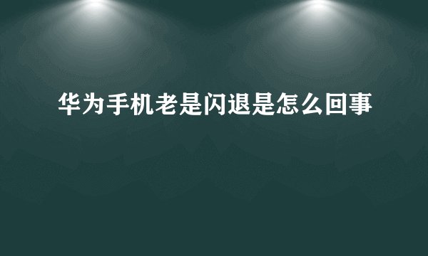 华为手机老是闪退是怎么回事