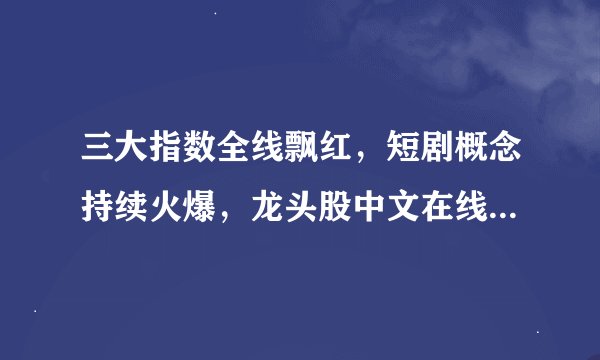 三大指数全线飘红，短剧概念持续火爆，龙头股中文在线5天涨超90%