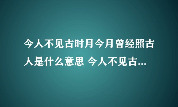 今人不见古时月今月曾经照古人是什么意思 今人不见古时月今月曾经照古人的含义