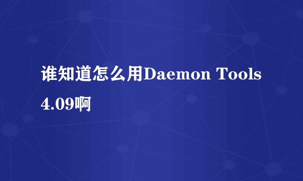 谁知道怎么用Daemon Tools 4.09啊