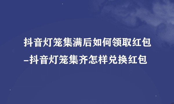 抖音灯笼集满后如何领取红包-抖音灯笼集齐怎样兑换红包