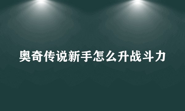 奥奇传说新手怎么升战斗力