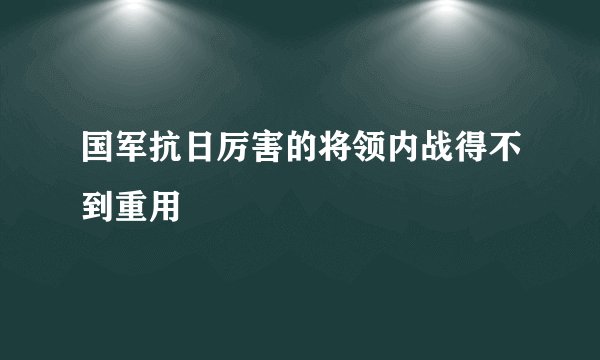国军抗日厉害的将领内战得不到重用