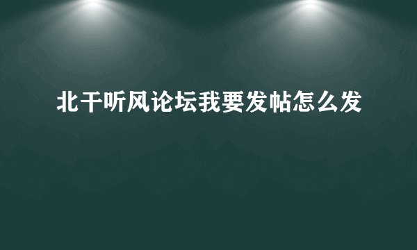 北干听风论坛我要发帖怎么发