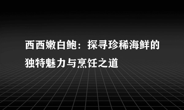 西西嫩白鲍：探寻珍稀海鲜的独特魅力与烹饪之道