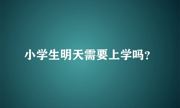 小学生明天需要上学吗?