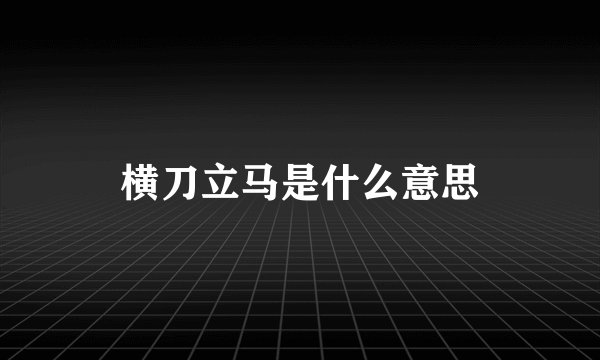 横刀立马是什么意思