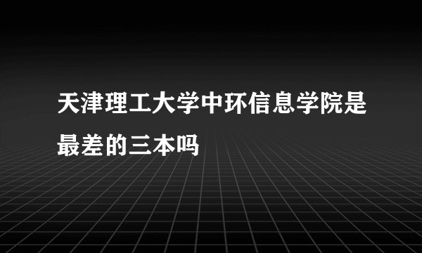天津理工大学中环信息学院是最差的三本吗