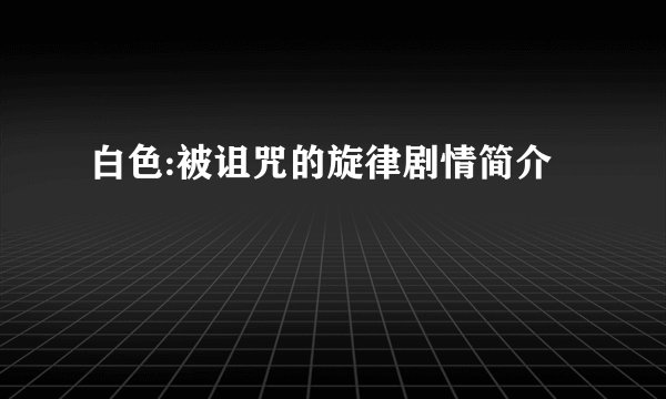 白色:被诅咒的旋律剧情简介