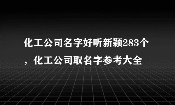 化工公司名字好听新颖283个，化工公司取名字参考大全