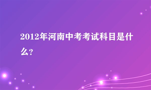 2012年河南中考考试科目是什么？