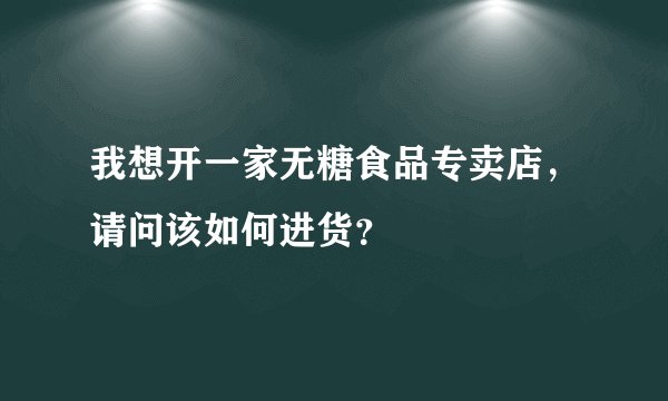 我想开一家无糖食品专卖店，请问该如何进货？