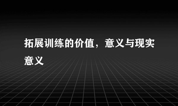 拓展训练的价值,意义与现实意义