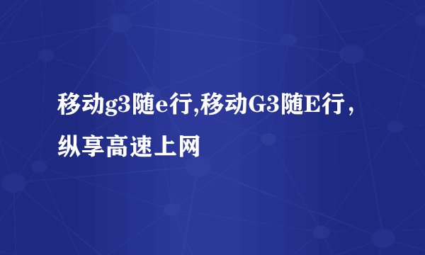 移动g3随e行,移动G3随E行，纵享高速上网