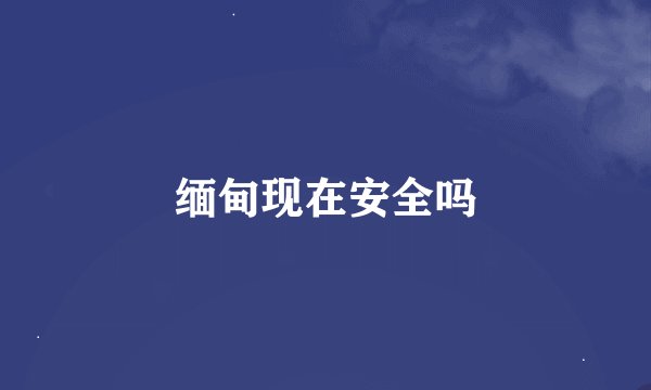 缅甸现在安全吗