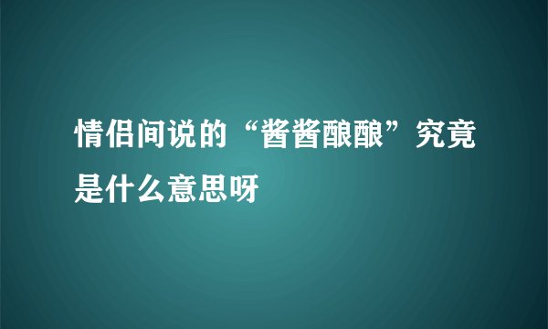 情侣间说的“酱酱酿酿”究竟是什么意思呀