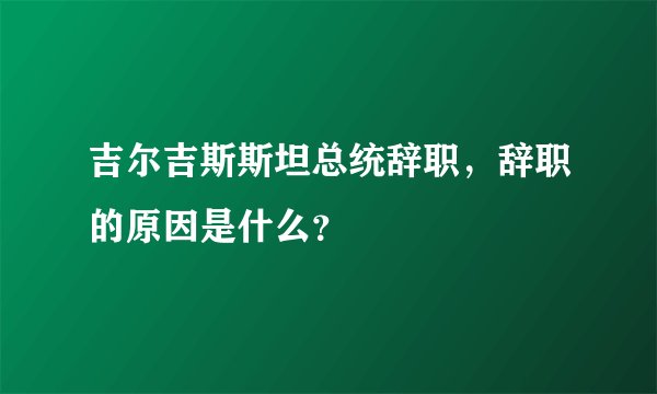 吉尔吉斯斯坦总统辞职，辞职的原因是什么？