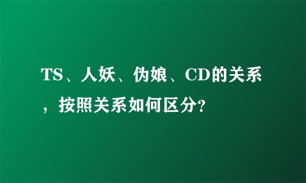 TS、人妖、伪娘、CD的关系，按照关系如何区分？