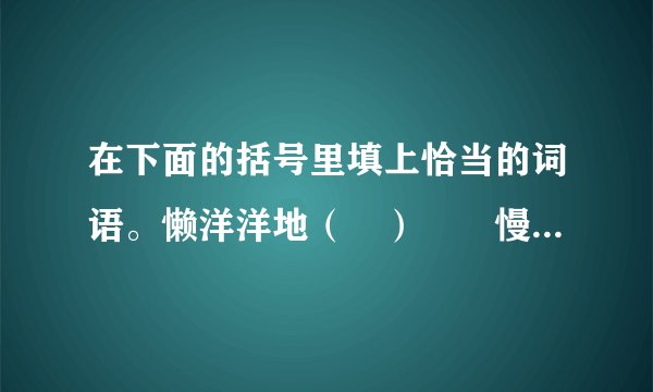 在下面的括号里填上恰当的词语。懒洋洋地（　）　　慢吞吞地（　）　　兴冲冲地（　）　　　　（　