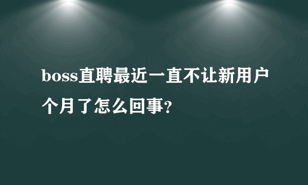 boss直聘最近一直不让新用户个月了怎么回事？