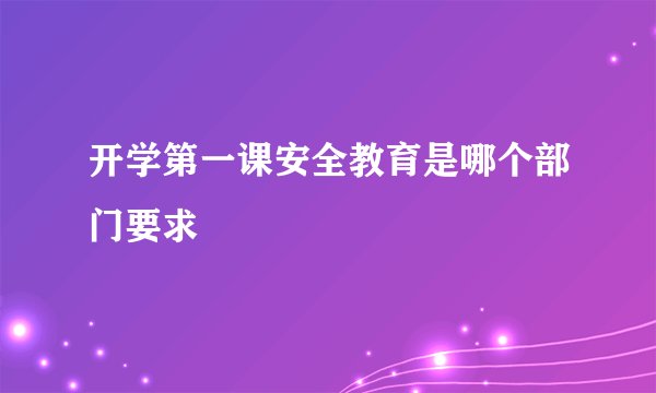 开学第一课安全教育是哪个部门要求