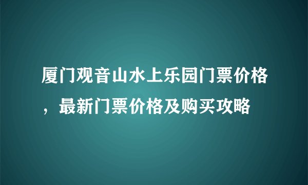 厦门观音山水上乐园门票价格，最新门票价格及购买攻略