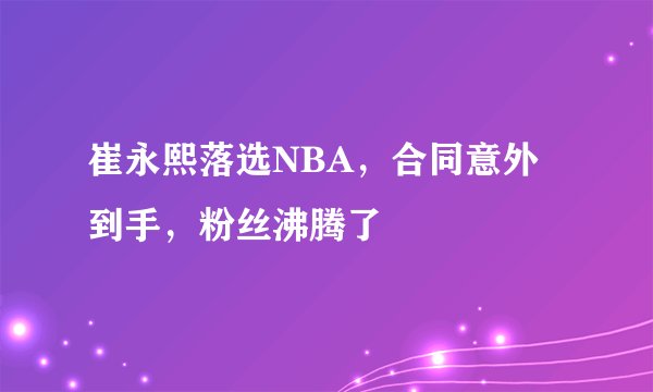 崔永熙落选NBA，合同意外到手，粉丝沸腾了