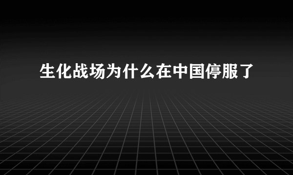 生化战场为什么在中国停服了