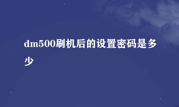 dm500刷机后的设置密码是多少