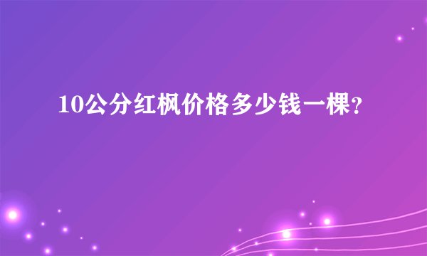 10公分红枫价格多少钱一棵?