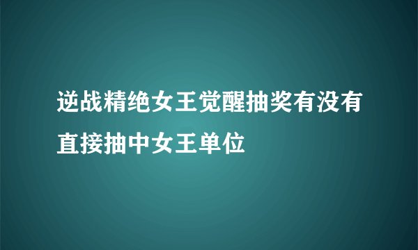 逆战精绝女王觉醒抽奖有没有直接抽中女王单位
