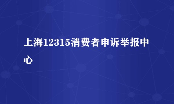 上海12315消费者申诉举报中心