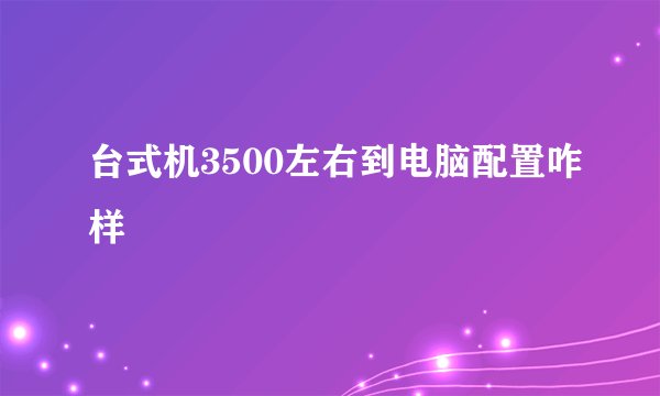 台式机3500左右到电脑配置咋样