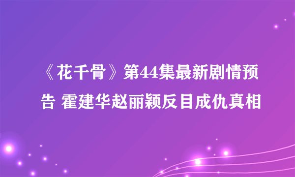 《花千骨》第44集最新剧情预告 霍建华赵丽颖反目成仇真相
