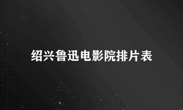 绍兴鲁迅电影院排片表