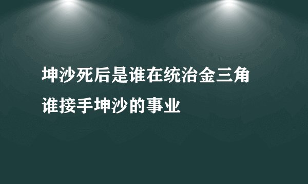 坤沙死后是谁在统治金三角 谁接手坤沙的事业